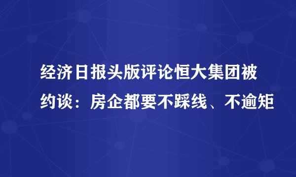 经济日报头版评论恒大集团被约谈：房企都要不踩线、不逾矩