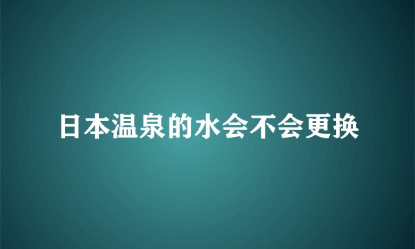 日本温泉的水会不会更换