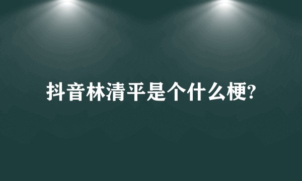 抖音林清平是个什么梗?