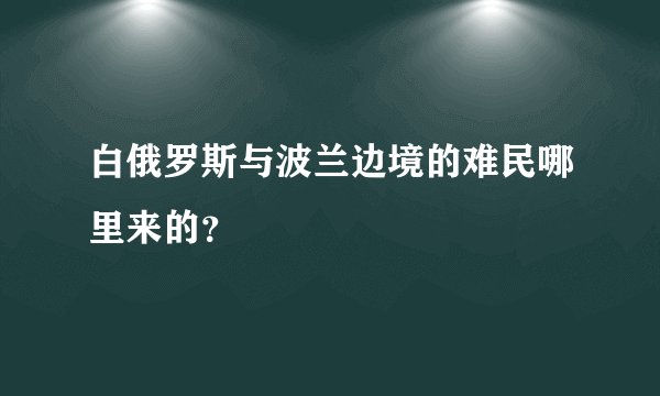 白俄罗斯与波兰边境的难民哪里来的？