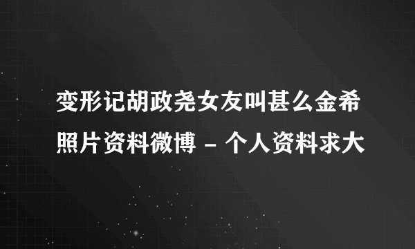 变形记胡政尧女友叫甚么金希照片资料微博 - 个人资料求大