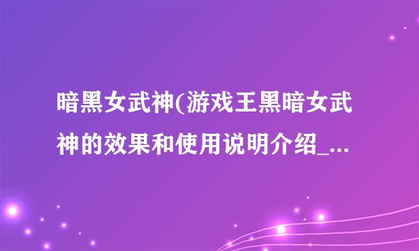 暗黑女武神(游戏王黑暗女武神的效果和使用说明介绍_暗黑女武神(游戏王黑暗女武神的效果和使用说明是什么