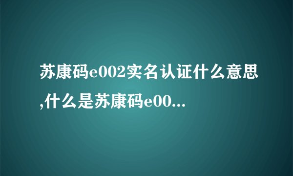 苏康码e002实名认证什么意思,什么是苏康码e002的实名认证？
