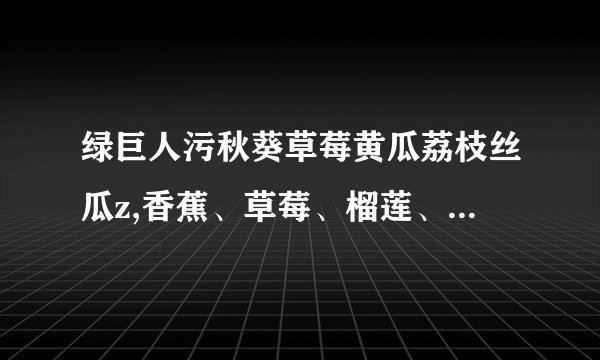 绿巨人污秋葵草莓黄瓜荔枝丝瓜z,香蕉、草莓、榴莲、秋葵的浩克特征