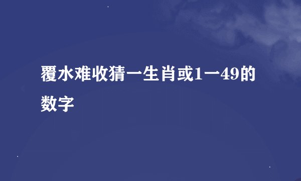 覆水难收猜一生肖或1一49的数字