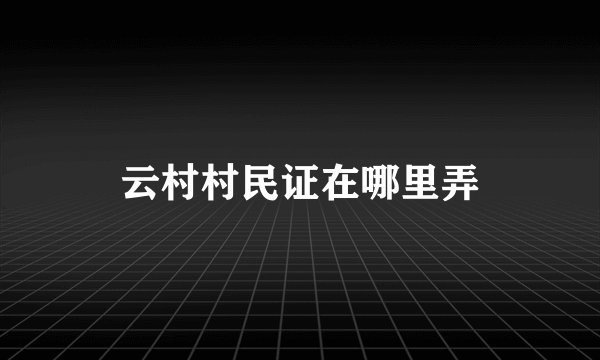 云村村民证在哪里弄