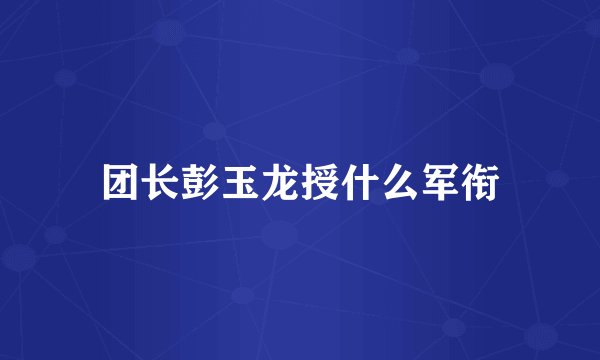 团长彭玉龙授什么军衔