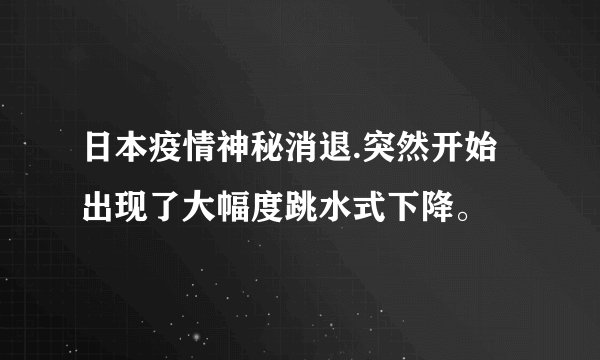 日本疫情神秘消退.突然开始出现了大幅度跳水式下降。