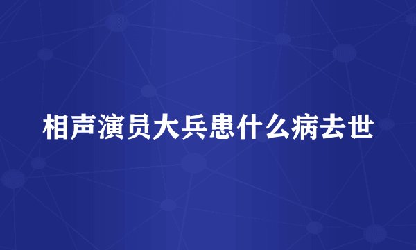 相声演员大兵患什么病去世