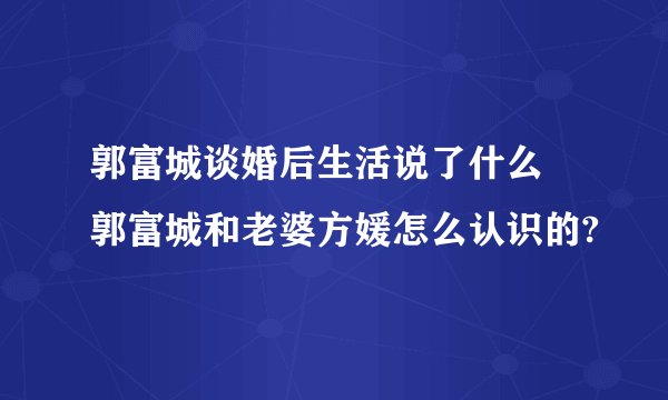 郭富城谈婚后生活说了什么 郭富城和老婆方媛怎么认识的?