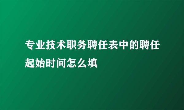 专业技术职务聘任表中的聘任起始时间怎么填