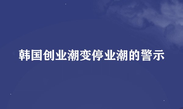 韩国创业潮变停业潮的警示