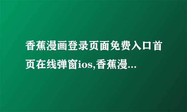 香蕉漫画登录页面免费入口首页在线弹窗ios,香蕉漫画 免费阅读 全平台