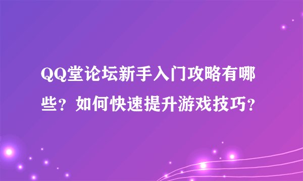 QQ堂论坛新手入门攻略有哪些？如何快速提升游戏技巧？