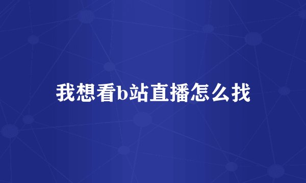 我想看b站直播怎么找