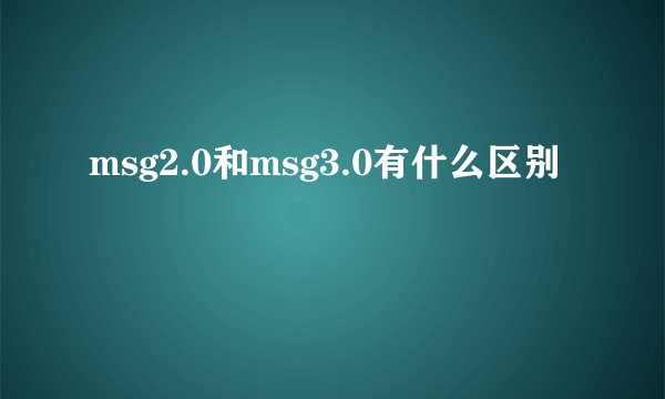 msg2.0和msg3.0有什么区别