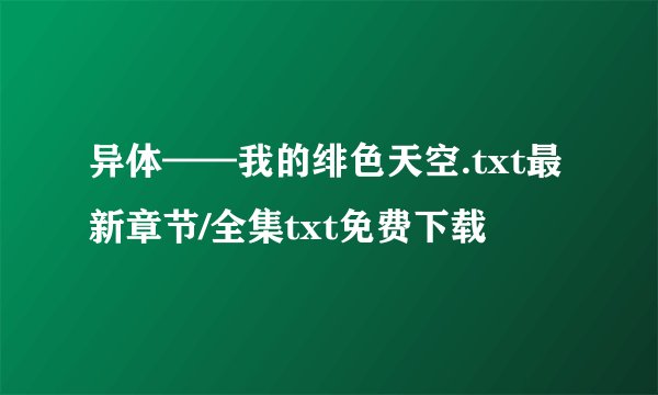 异体——我的绯色天空.txt最新章节/全集txt免费下载