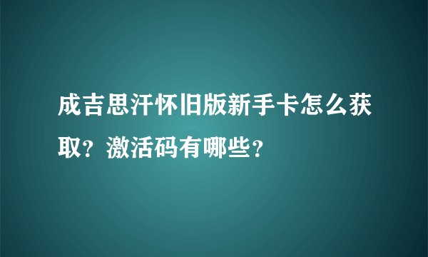 成吉思汗怀旧版新手卡怎么获取？激活码有哪些？