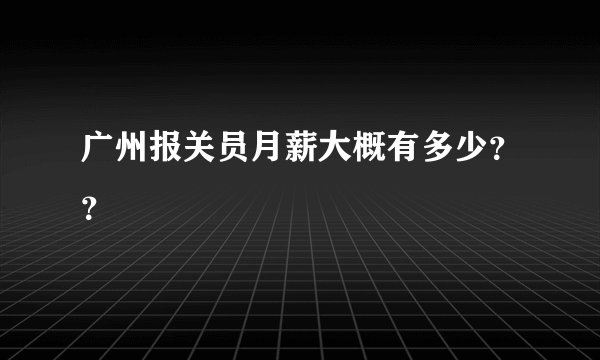 广州报关员月薪大概有多少？？