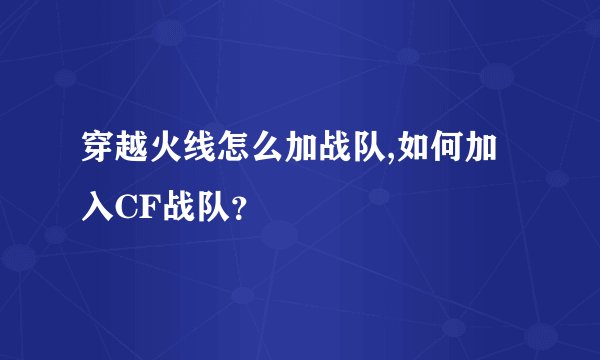 穿越火线怎么加战队,如何加入CF战队？