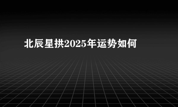 北辰星拱2025年运势如何