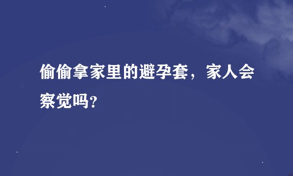 偷偷拿家里的避孕套，家人会察觉吗？