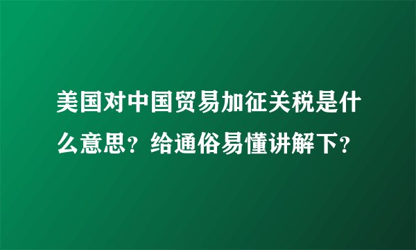 美国对中国贸易加征关税是什么意思？给通俗易懂讲解下？