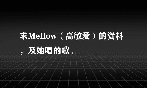求Mellow（高敏爱）的资料，及她唱的歌。