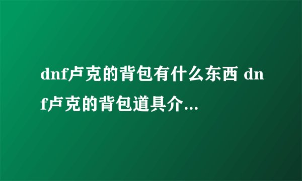 dnf卢克的背包有什么东西 dnf卢克的背包道具介绍_DNF手游