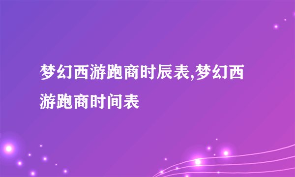 梦幻西游跑商时辰表,梦幻西游跑商时间表
