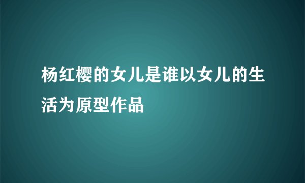 杨红樱的女儿是谁以女儿的生活为原型作品
