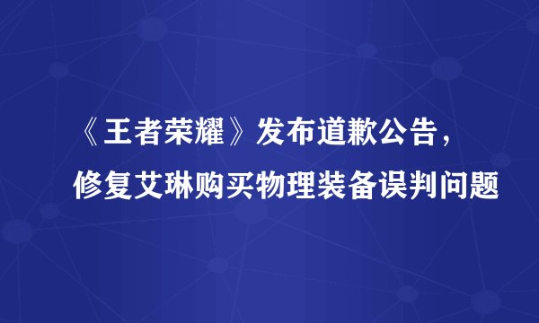 《王者荣耀》发布道歉公告，修复艾琳购买物理装备误判问题