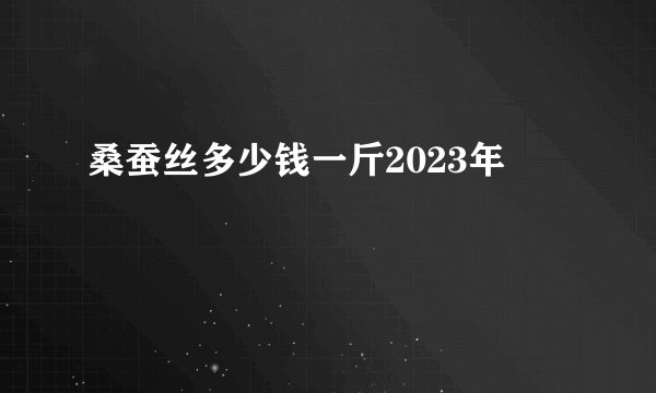 桑蚕丝多少钱一斤2023年