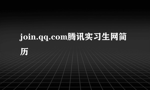join.qq.com腾讯实习生网简历