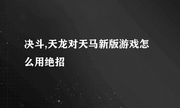 决斗,天龙对天马新版游戏怎么用绝招