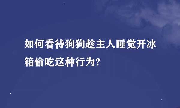 如何看待狗狗趁主人睡觉开冰箱偷吃这种行为?