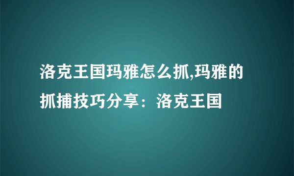 洛克王国玛雅怎么抓,玛雅的抓捕技巧分享：洛克王国