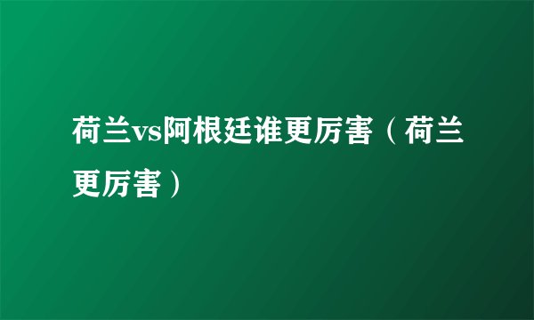荷兰vs阿根廷谁更厉害（荷兰更厉害）