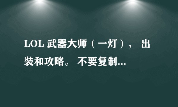 LOL 武器大师（一灯）， 出装和攻略。 不要复制， 简单易懂最好 ， 3Q啦 ，各位大神。