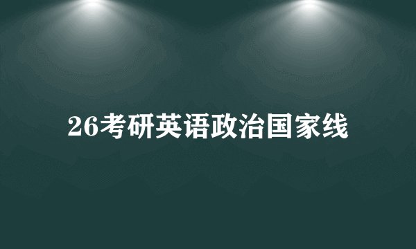 26考研英语政治国家线