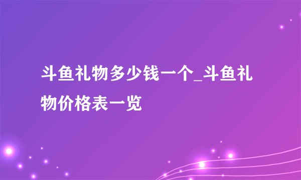 斗鱼礼物多少钱一个_斗鱼礼物价格表一览