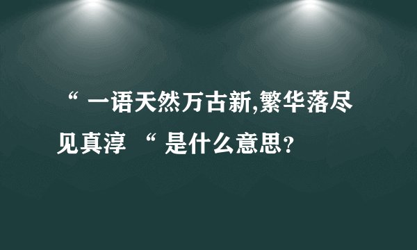 “ 一语天然万古新,繁华落尽见真淳 “ 是什么意思？