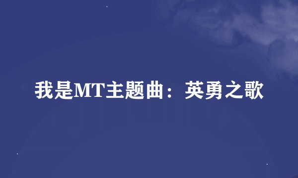 我是MT主题曲：英勇之歌