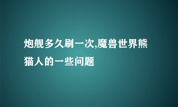 炮舰多久刷一次,魔兽世界熊猫人的一些问题