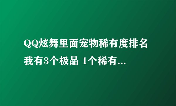QQ炫舞里面宠物稀有度排名 我有3个极品 1个稀有 1个珍贵 都是一天的 不知道砸哪个好 再用个拼盘