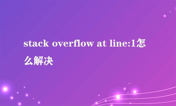 stack overflow at line:1怎么解决