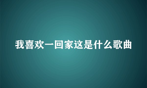我喜欢一回家这是什么歌曲