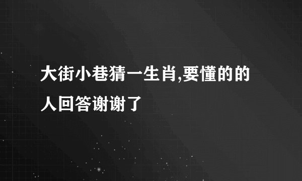 大街小巷猜一生肖,要懂的的人回答谢谢了
