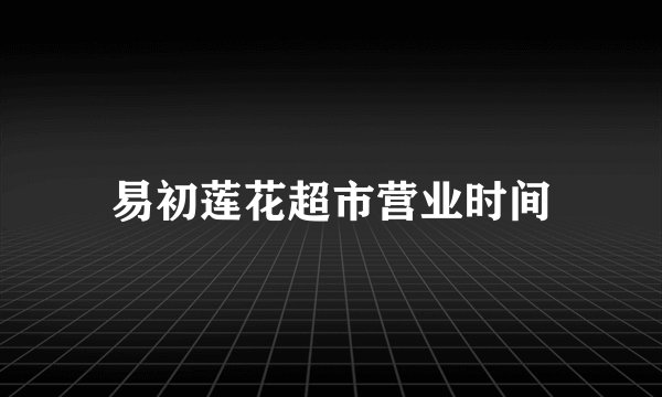 易初莲花超市营业时间