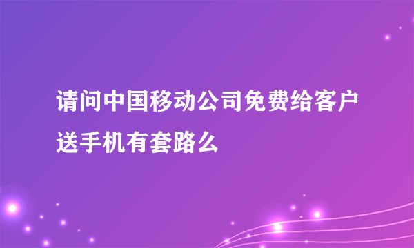 请问中国移动公司免费给客户送手机有套路么